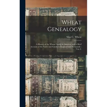 Wheat Genealogy: a History of the Wheat Family in America, With a Brief Account of the Name and Family in England and Normandy: Vol. I.