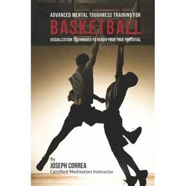 Advanced Mental Toughness Training for Basketball: Visualization Techniques to Reach Your True Potential
