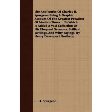 Life And Works Of Charles H. Spurgeon Being A Graphic Account Of The Greatest Preacher Of Modern Times ... To Which Is Added A Vast Collection Of His