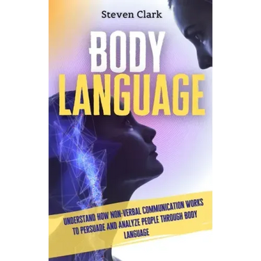 Body Language: Understand How Non-Verbal Communication Works To Persuade And Analyze People Through Body Language