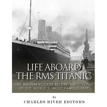 Life Aboard the RMS Titanic: The Maiden Voyage Before the Sinking of the World's Most Famous Ship