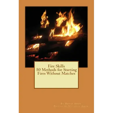 Fire Skills 50 Methods for Starting Fires Without Matches