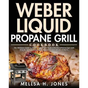 Weber Liquid Propane Grill Cookbook: The Ultimate Guide to Master Your Weber Grill with Flavorful Recipes and Step-by-Step Techniques for Beginners an