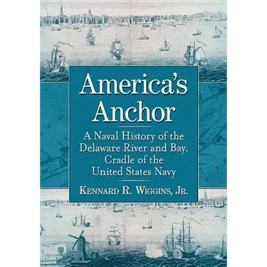 America's Anchor: A Naval History of the Delaware River and Bay, Cradle of the United States Navy