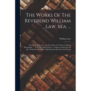 The Works Of The Reverend William Law, M.a. ...: The Spirit Of Prayer ... In Two Parts. The Way To Divine Knowledge. ... V. 8. The Spirit Of Love. A S