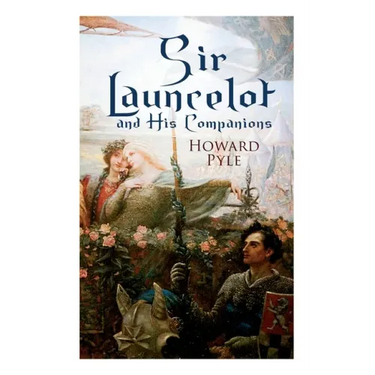Sir Launcelot and His Companions: Arthurian Legends & Myths of the Greatest Knight of the Round Table