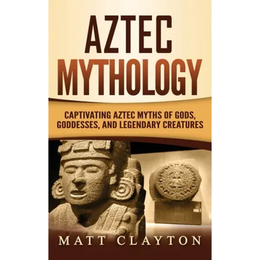 Aztec Mythology: Captivating Aztec Myths of Gods, Goddesses, and Legendary Creatures