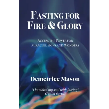 Fasting for Fire & Glory: Access the Power for Miracles, Signs and Wonders