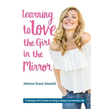Learning to Love the Girl in the Mirror: A Teenage Girl's Guide to Living a Happy and Healthy Life