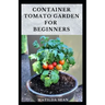 Container Tomato Garden for Beginners: Simple guides on how to plants and grow a healthy tomato container garden