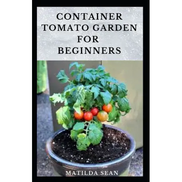 Container Tomato Garden for Beginners: Simple guides on how to plants and grow a healthy tomato container garden