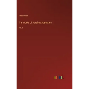 The Works of Aurelius Augustine: Vol. I