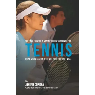 The Final Frontier in Mental Toughness Training for Tennis: Using Visualization to Reach Your True Potential