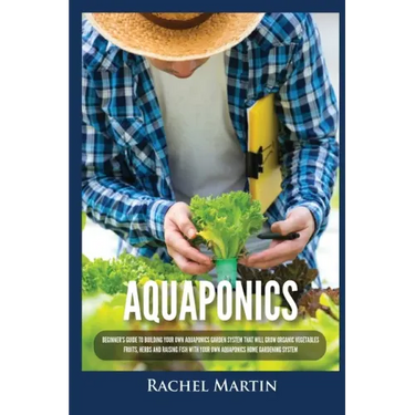 Aquaponics: Beginner's Guide To Building Your Own Aquaponics Garden System That Will Grow Organic Vegetables, Fruits, Herbs and Ra