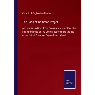 The Book of Common Prayer: And administration of The Sacraments, and other rites and ceremonies of The Church, according to the use of the United