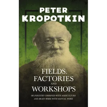 Fields, Factories, and Workshops - Or Industry Combined with Agriculture and Brain Work with Manual Work: With an Excerpt from Comrade Kropotkin by Vi