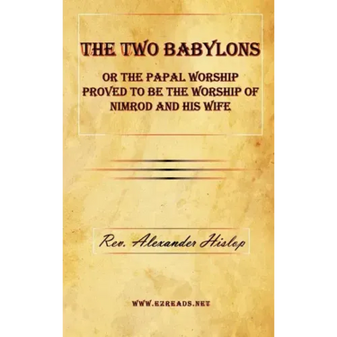 The Two Babylons or the Papal Worship Proved to Be the Worship of Nimrod and His Wife