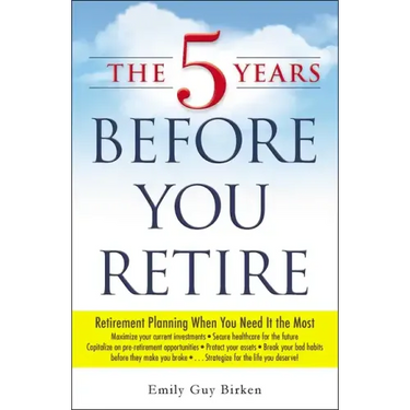 The 5 Years Before You Retire: Retirement Planning When You Need It the Most