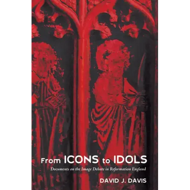 From Icons to Idols: Documents on the Image Debate in Reformation England
