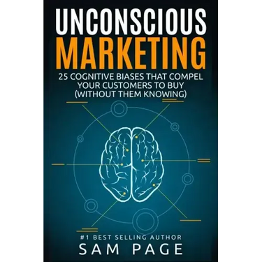 Unconscious Marketing: 25 Cognitive Biases That Compel Your Customers To Buy (Without Them Knowing)