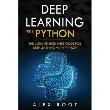 Deep Learning with Python: The Ultimate Beginners Guide for Deep Learning with Python