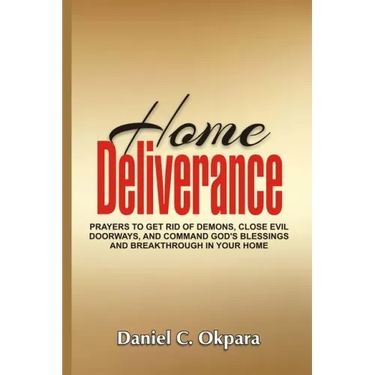 Home Deliverance: Prayers to Get Rid of Demons, Close Evil Doorways, and Command God's Blessings and Breakthrough in Your Home