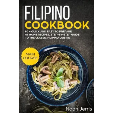 Filipino Cookbook: Main Course - 80 + Quick and Easy to Prepare at Home Recipes, Step-By-Step Guide to the Classic Filipino Cuisine
