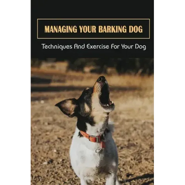 Managing Your Barking Dog: Techniques And Exercise For Your Dog: How To Stop A Puppy From Barking