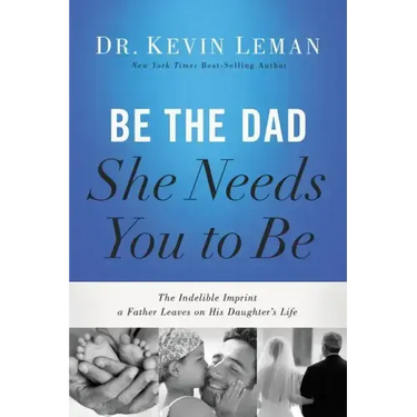 Be the Dad She Needs You to Be: The Indelible Imprint a Father Leaves on His Daughter's Life