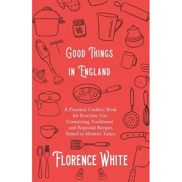 Good Things in England - A Practical Cookery Book for Everyday Use, Containing Traditional and Regional Recipes Suited to Modern Tastes