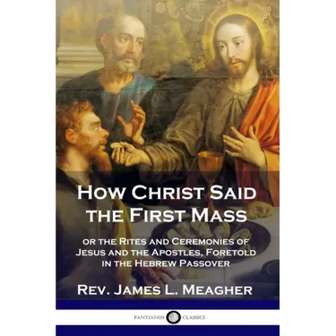 How Christ Said the First Mass: or the Rites and Ceremonies of Jesus and the Apostles, Foretold in the Hebrew Passover