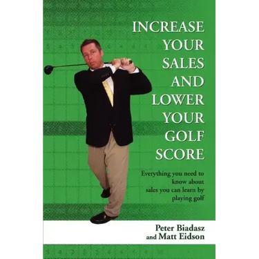 Increase Your Sales and Lower Your Golf Score: Everything You Need to Know about Sales You Can Learn by Playing Golf