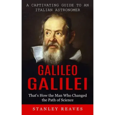 Galileo Galilei: A Captivating Guide to an Italian Astronomer (That's How the Man Who Changed the Path of Science)
