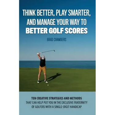 Think Better, Play Smarter, and Manage Your Way to Better Golf Scores: Ten creative strategies and methods that can help put you in the exclusive frat