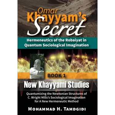 Omar Khayyam's Secret: Hermeneutics of the Robaiyat in Quantum Sociological Imagination: Book 1: New Khayyami Studies: Quantumizing the Newtonian Stru