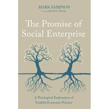 The Promise of Social Enterprise: A Theological Exploration of Faithful Economic Practice