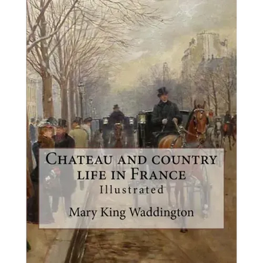 Chateau and country life in France. By: Mary King Waddington (Illustrated).: Mary Alsop King Waddington (April 28, 1833 - June 30, 1923) was an Americ