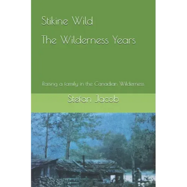 Stikine Wild - The Wilderness Years: Raising a Family in the Canadian Wilderness