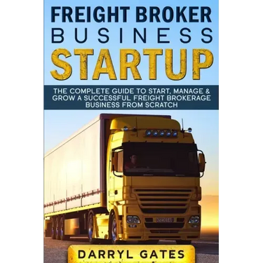 Freight Broker Business Startup: The Complete Guide to Start, Manage & Grow a Successful Freight Brokerage Business From Scratch
