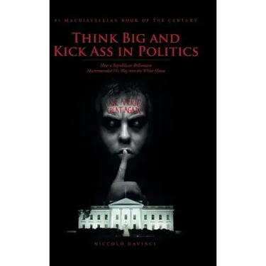 Think Big and Kick Ass in Politics: How a Republican Billionaire Masterminded His Way into the White House