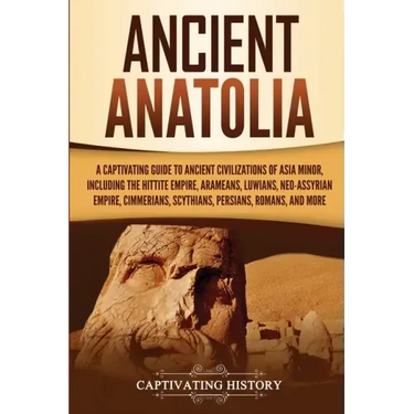 Ancient Anatolia: A Captivating Guide to Ancient Civilizations of Asia Minor, Including the Hittite Empire, Arameans, Luwians, Neo-Assyrian Empire, Ci