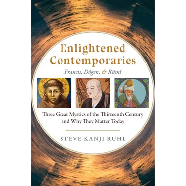 Enlightened Contemporaries: Francis, Dōgen, and Rūmī Three Great Mystics of the Thirteenth Century and Why They Matter Today