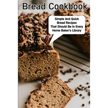 Bread Cookbook Simple And Quick Bread Recipes That Should Be In Every Home Baker'S Library: Bread Cookbook