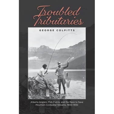 Troubled Tributaries: Alberta Anglers, Fish Fights, and the Race to Save Mountain Coldwater Streams, 1900 - 1930