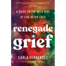 Renegade Grief: A Guide to the Wild Ride of Life After Loss