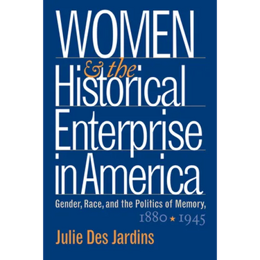 Women and the Historical Enterprise in America: Gender, Race and the Politics of Memory: Gender, Race, and the Politics of Memory, 1880-1945