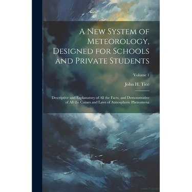 A New System of Meteorology, Designed for Schools and Private Students: Descriptive and Explanatory of All the Facts, and Demonstrative of All the Cau