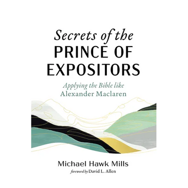 Secrets of the Prince of Expositors: Applying the Bible Like Alexander MacLaren