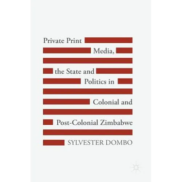 Private Print Media, the State and Politics in Colonial and Post-Colonial Zimbabwe
