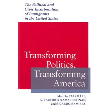 Transforming Politics, Transforming America: The Political and Civic Incorporation of Immigrants in the United States
